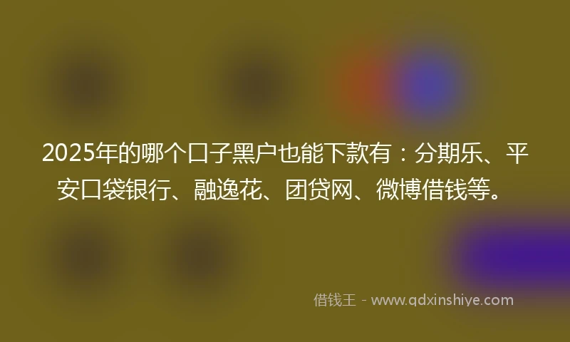 2025年的哪个口子黑户也能下款有：分期乐、平安口袋银行、融逸花、团贷网、微博借钱等。
