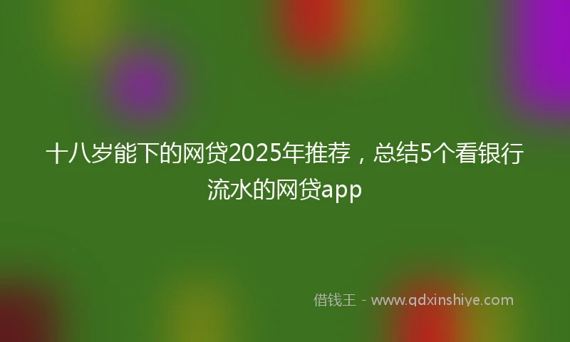 十八岁能下的网贷2025年推荐，总结5个看银行流水的网贷app