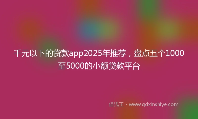 千元以下的贷款app2025年推荐，盘点五个1000至5000的小额贷款平台