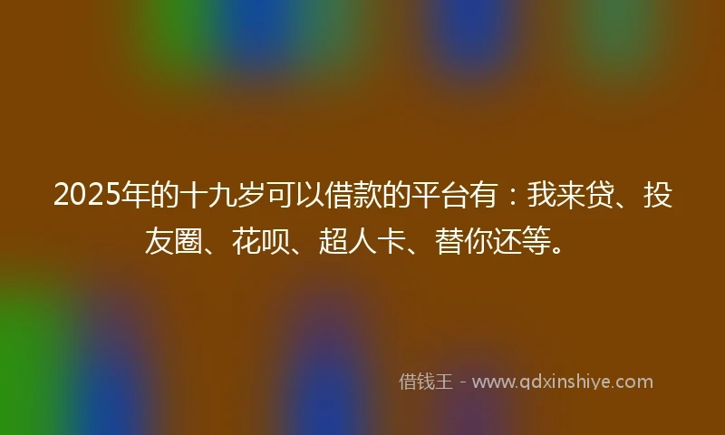 2025年的十九岁可以借款的平台有:我来贷、投友圈、花呗、超人卡、替你还等。