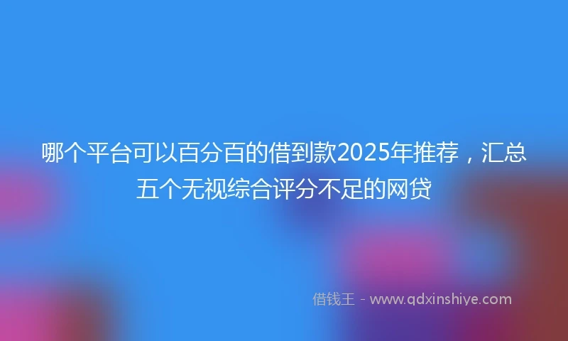 哪个平台可以百分百的借到款2025年推荐，汇总五个无视综合评分不足的网贷
