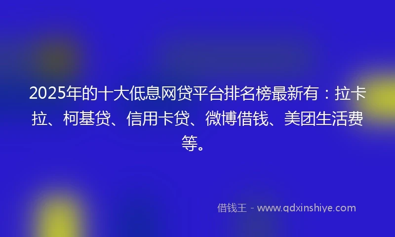 2025年的十大低息网贷平台排名榜最新有：拉卡拉、柯基贷、信用卡贷、微博借钱、美团生活费等。