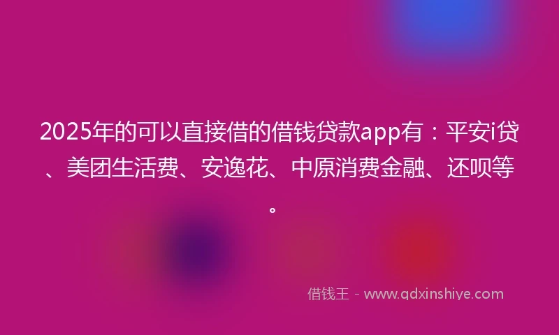 2025年的可以直接借的借钱贷款app有:平安i贷、美团生活费、安逸花、中原消费金融、还呗等。