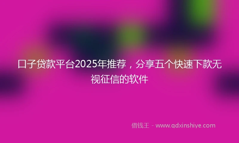 口子贷款平台2025年推荐，分享五个快速下款无视征信的软件