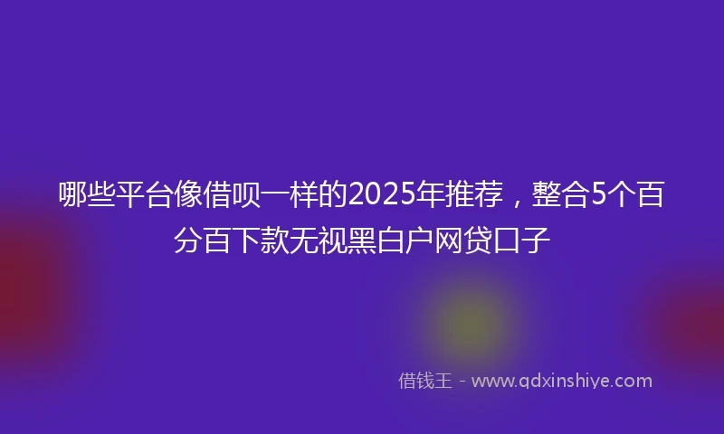 哪些平台像借呗一样的2025年推荐，整合5个百分百下款无视黑白户网贷口子