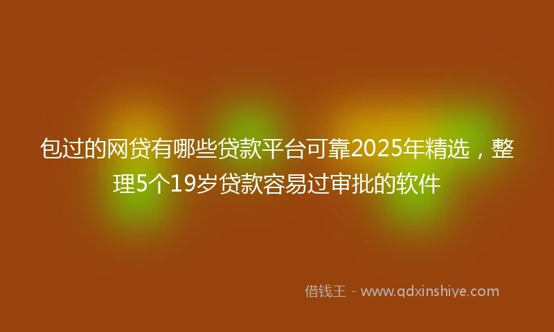 包过的网贷有哪些贷款平台可靠2025年精选，整理5个19岁贷款容易过审批的软件