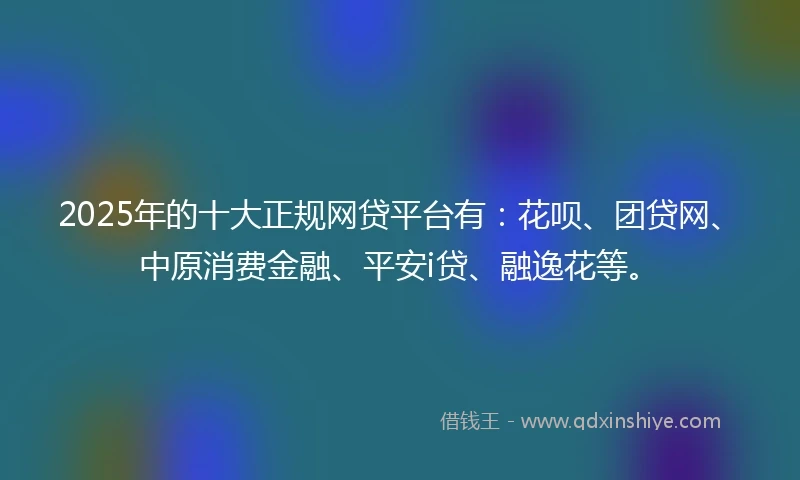 2025年的十大正规网贷平台有：花呗、团贷网、中原消费金融、平安i贷、融逸花等。