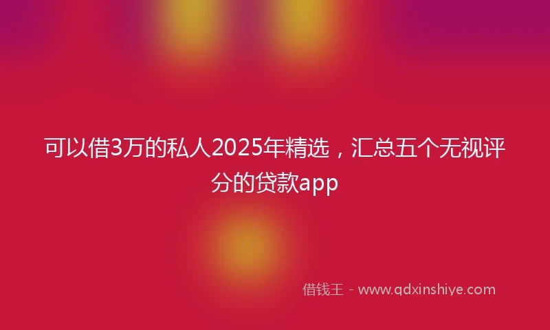 可以借3万的私人2025年精选，汇总五个无视评分的贷款app