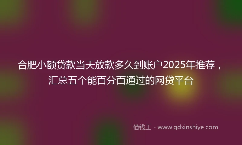 合肥小额贷款当天放款多久到账户2025年推荐，汇总五个能百分百通过的网贷平台