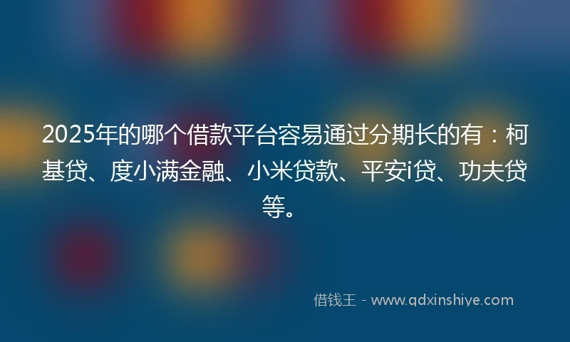 2025年的哪个借款平台容易通过分期长的有:柯基贷、度小满金融、小米贷款、平安i贷、功夫贷等。