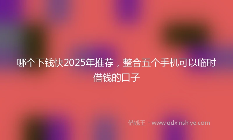 哪个下钱快2025年推荐，整合五个手机可以临时借钱的口子