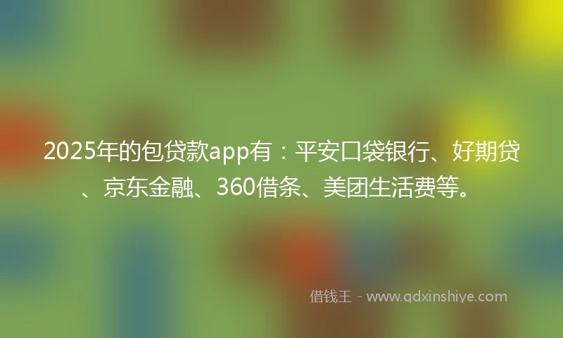 2025年的包贷款app有：平安口袋银行、好期贷、京东金融、360借条、美团生活费等。