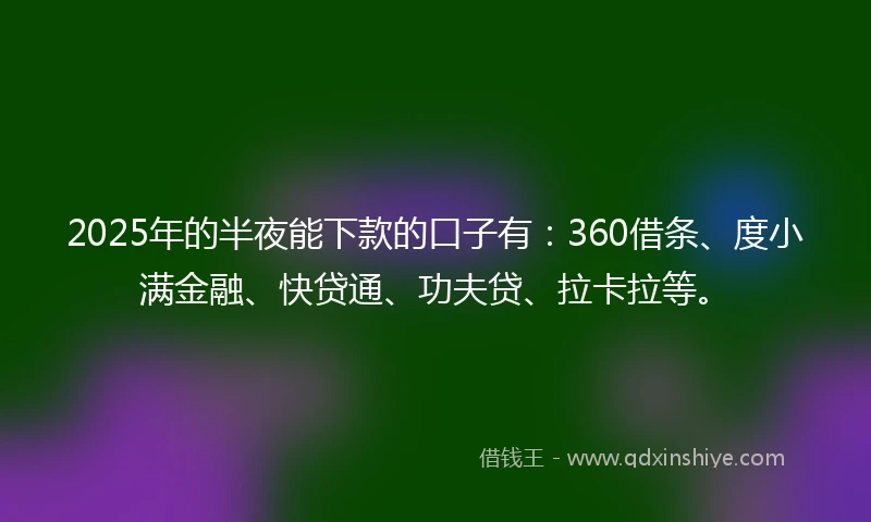 2025年的半夜能下款的口子有：360借条、度小满金融、快贷通、功夫贷、拉卡拉等。