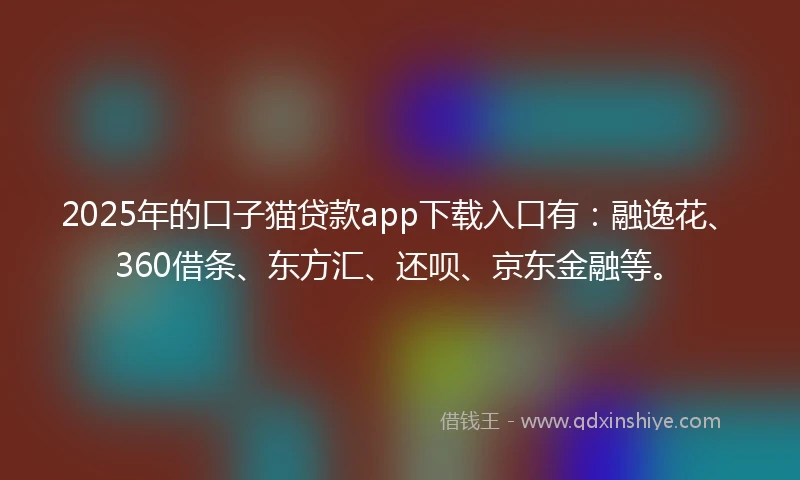 2025年的口子猫贷款app下载入口有:融逸花、360借条、东方汇、还呗、京东金融等。