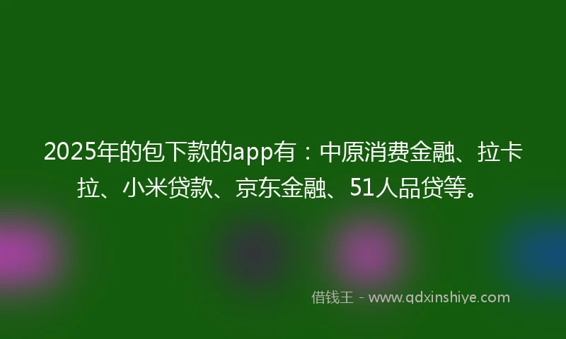 2025年的包下款的app有：中原消费金融、拉卡拉、小米贷款、京东金融、51人品贷等。