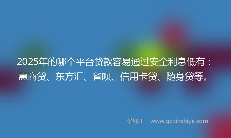 2025年的哪个平台贷款容易通过安全利息低有：惠商贷、东方汇、省呗、信用卡贷、随身贷等。