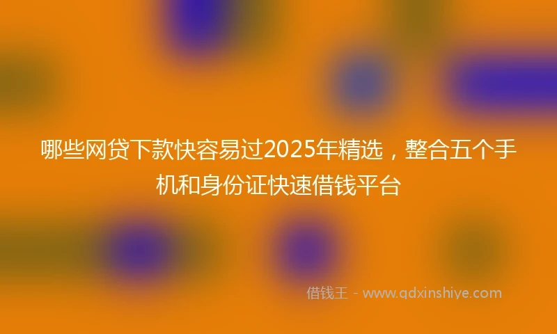 哪些网贷下款快容易过2025年精选，整合五个手机和身份证快速借钱平台