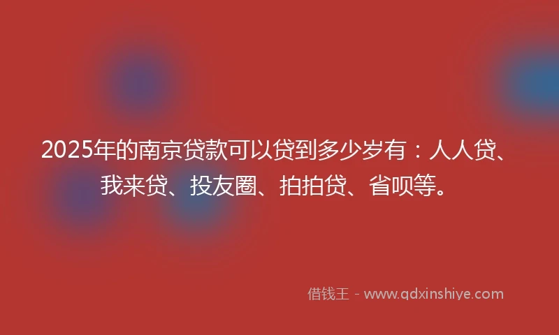 2025年的南京贷款可以贷到多少岁有：人人贷、我来贷、投友圈、拍拍贷、省呗等。