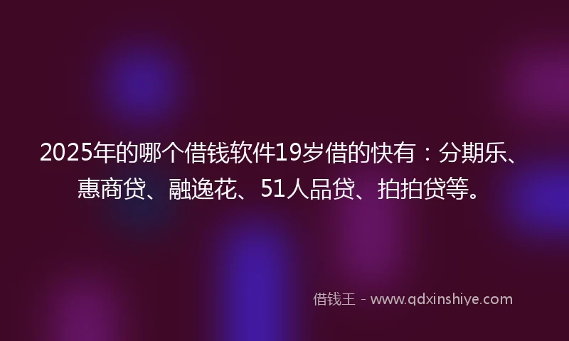 2025年的哪个借钱软件19岁借的快有：分期乐、惠商贷、融逸花、51人品贷、拍拍贷等。