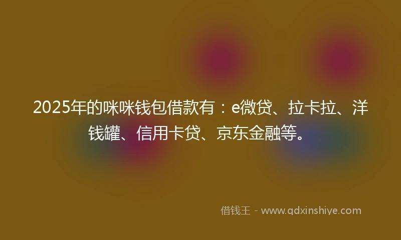 2025年的咪咪钱包借款有：e微贷、拉卡拉、洋钱罐、信用卡贷、京东金融等。