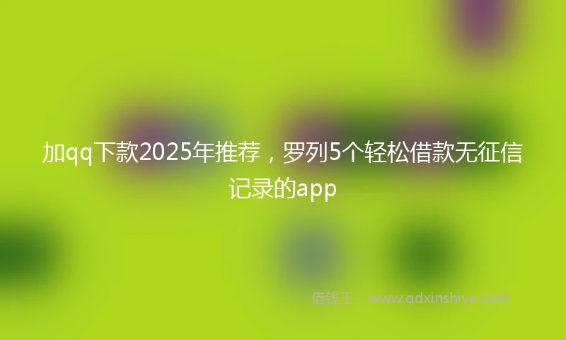 加qq下款2025年推荐，罗列5个轻松借款无征信记录的app