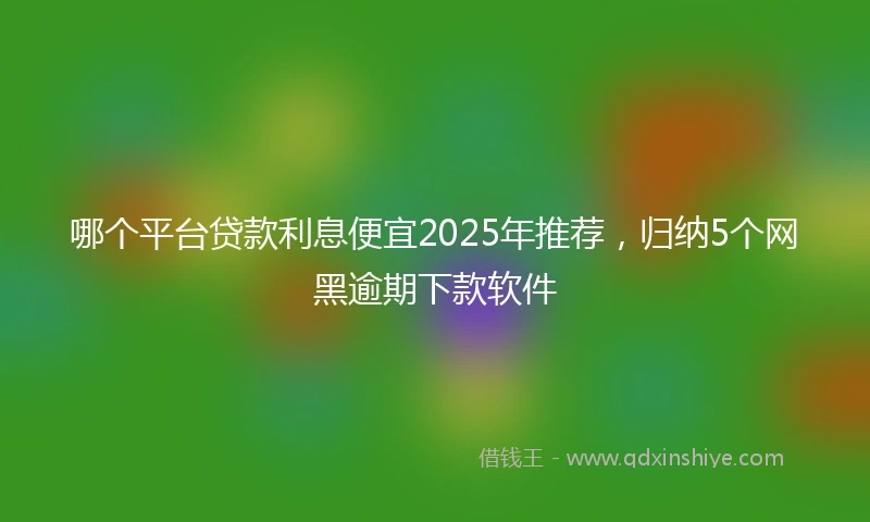 哪个平台贷款利息便宜2025年推荐，归纳5个网黑逾期下款软件