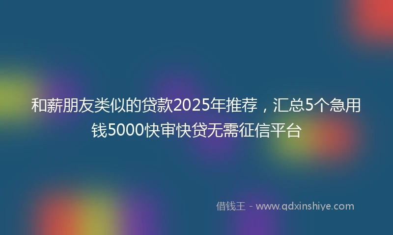 和薪朋友类似的贷款2025年推荐，汇总5个急用钱5000快审快贷无需征信平台