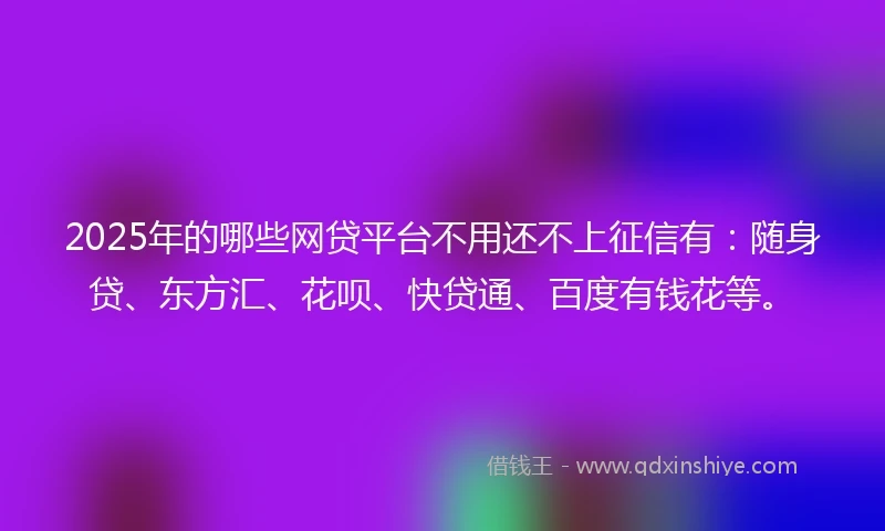 2025年的哪些网贷平台不用还不上征信有:随身贷、东方汇、花呗、快贷通、百度有钱花等。