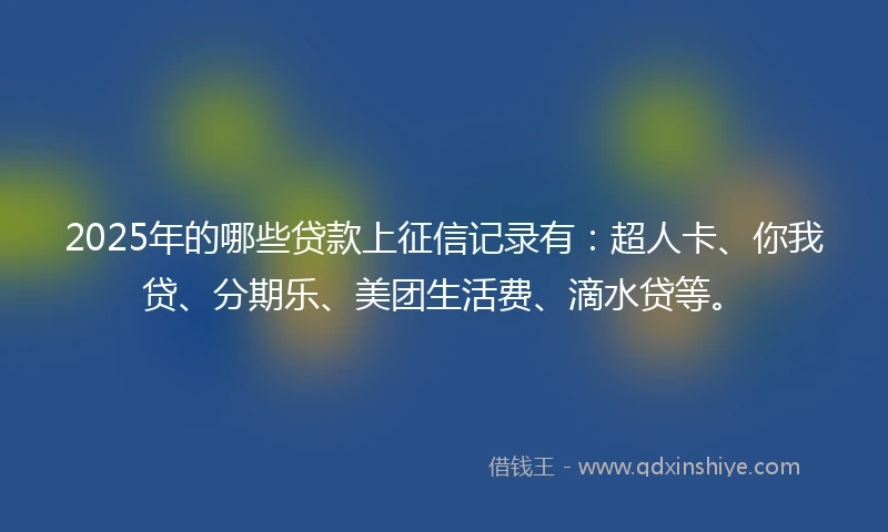 2025年的哪些贷款上征信记录有：超人卡、你我贷、分期乐、美团生活费、滴水贷等。