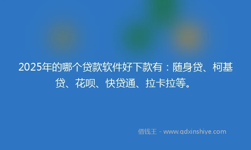 2025年的哪个贷款软件好下款有：随身贷、柯基贷、花呗、快贷通、拉卡拉等。