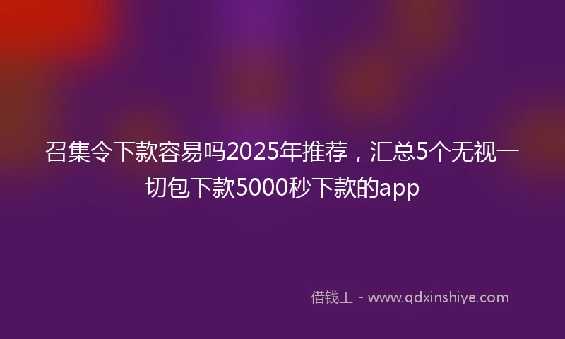 召集令下款容易吗2025年推荐,汇总5个无视一切包下款5000秒下款的app