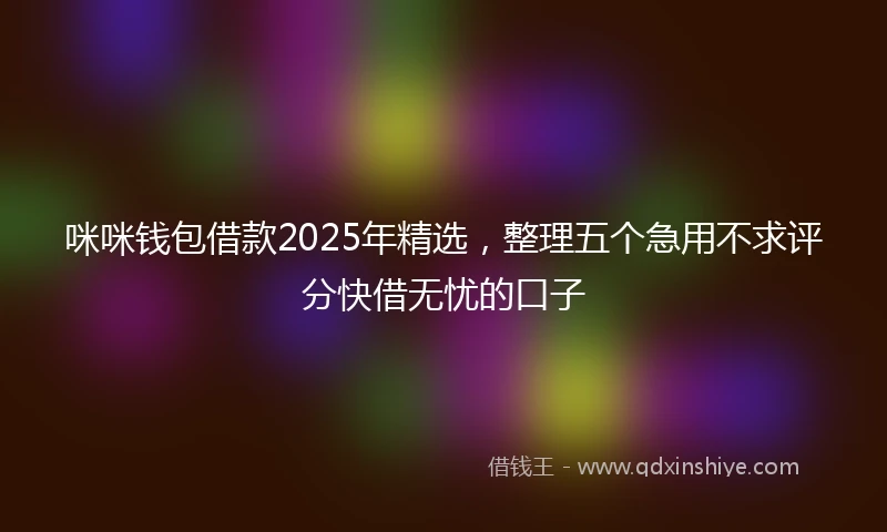 咪咪钱包借款2025年精选，整理五个急用不求评分快借无忧的口子