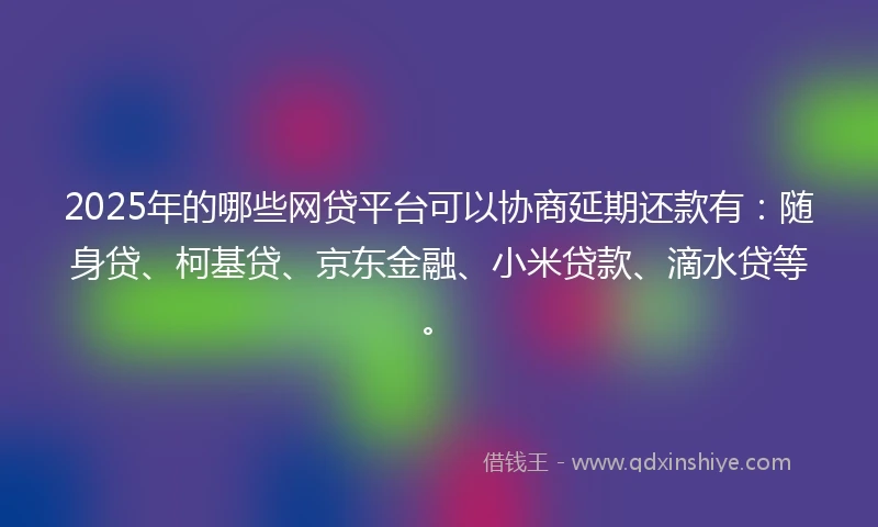 2025年的哪些网贷平台可以协商延期还款有：随身贷、柯基贷、京东金融、小米贷款、滴水贷等。