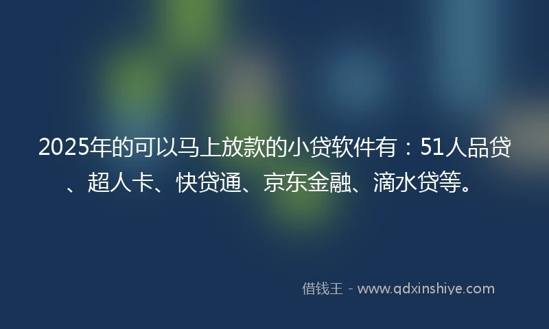 2025年的可以马上放款的小贷软件有：51人品贷、超人卡、快贷通、京东金融、滴水贷等。