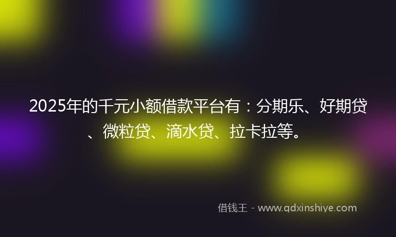 2025年的千元小额借款平台有：分期乐、好期贷、微粒贷、滴水贷、拉卡拉等。