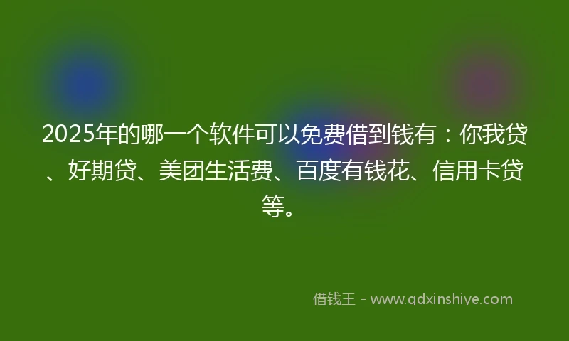 2025年的哪一个软件可以免费借到钱有：你我贷、好期贷、美团生活费、百度有钱花、信用卡贷等。