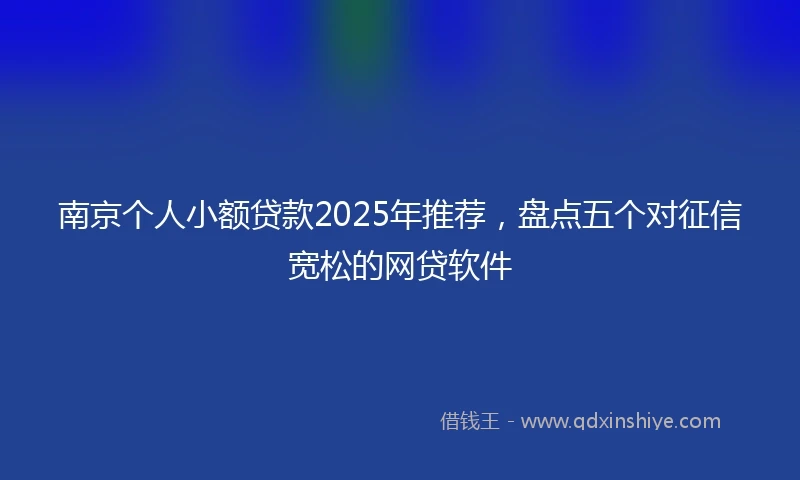 南京个人小额贷款2025年推荐，盘点五个对征信宽松的网贷软件