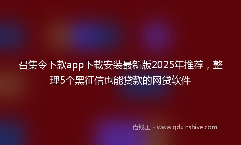 召集令下款app下载安装最新版2025年推荐，整理5个黑征信也能贷款的网贷软件