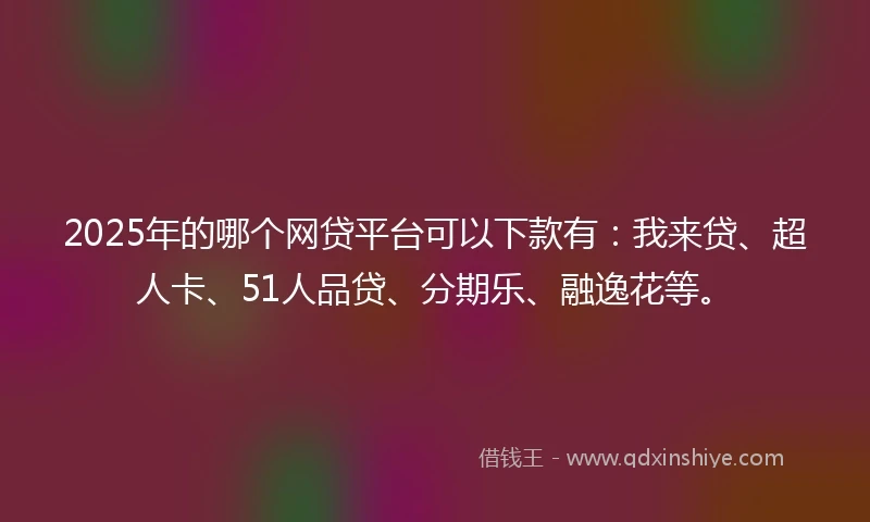 2025年的哪个网贷平台可以下款有：我来贷、超人卡、51人品贷、分期乐、融逸花等。