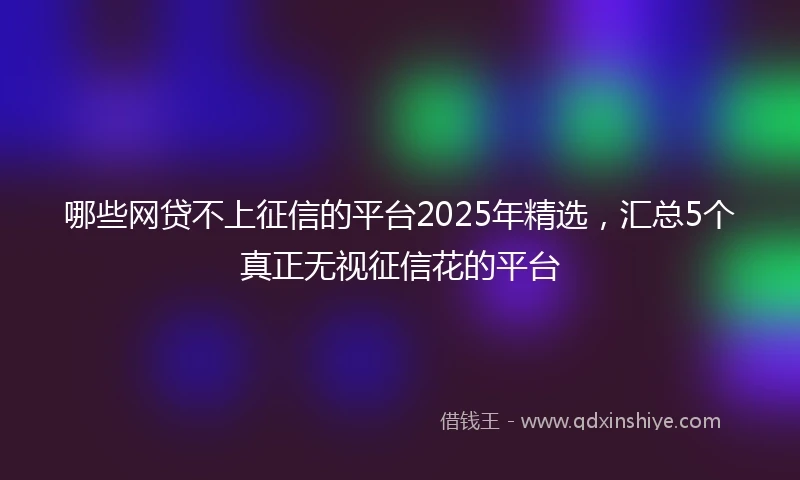 哪些网贷不上征信的平台2025年精选，汇总5个真正无视征信花的平台