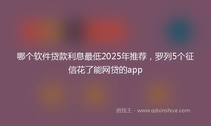 哪个软件贷款利息最低2025年推荐，罗列5个征信花了能网贷的app