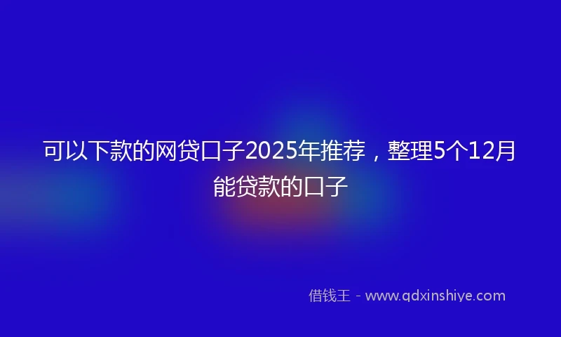 可以下款的网贷口子2025年推荐,整理5个12月能贷款的口子