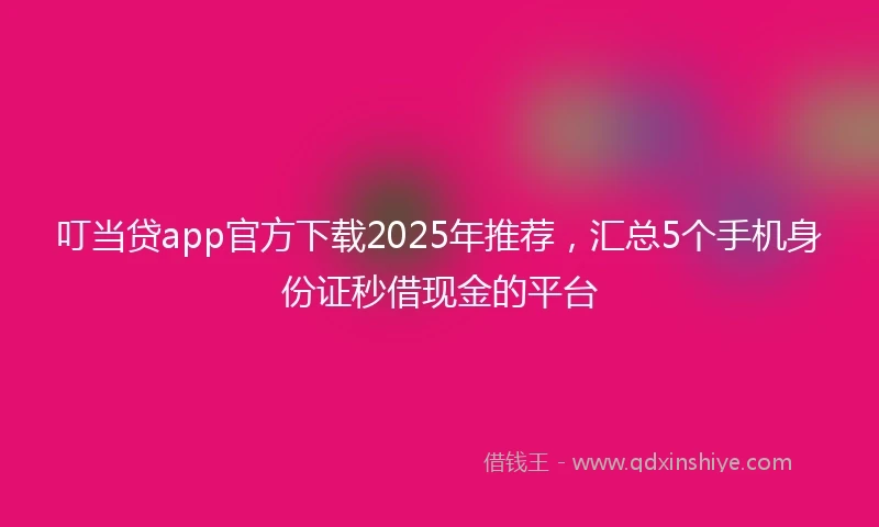 叮当贷app官方下载2025年推荐，汇总5个手机身份证秒借现金的平台