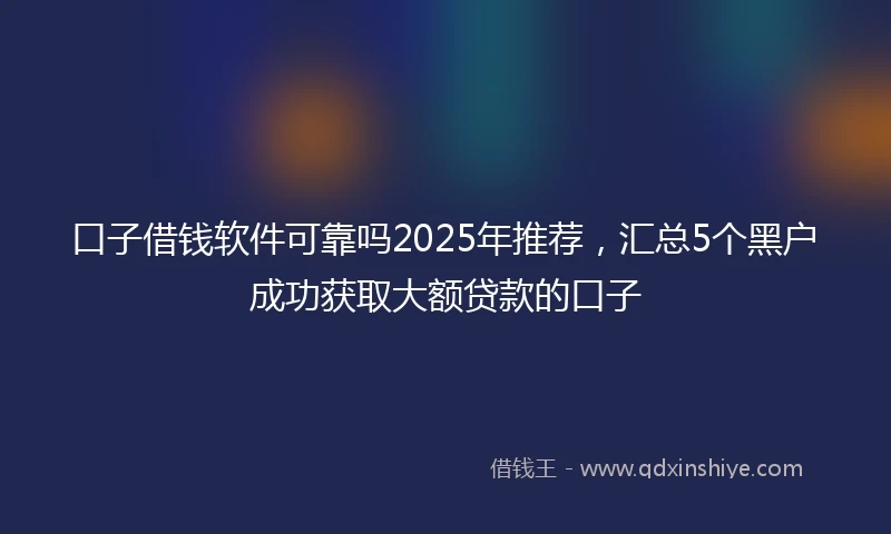 口子借钱软件可靠吗2025年推荐，汇总5个黑户成功获取大额贷款的口子