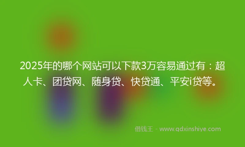 2025年的哪个网站可以下款3万容易通过有:超人卡、团贷网、随身贷、快贷通、平安i贷等。