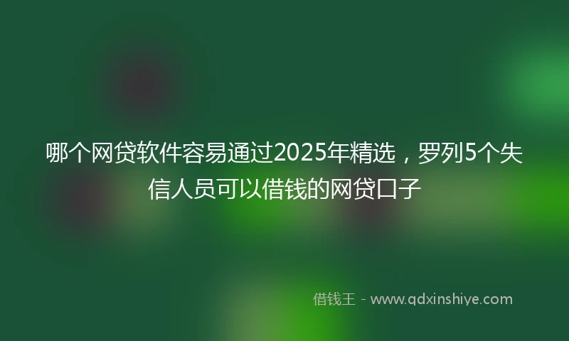 哪个网贷软件容易通过2025年精选，罗列5个失信人员可以借钱的网贷口子