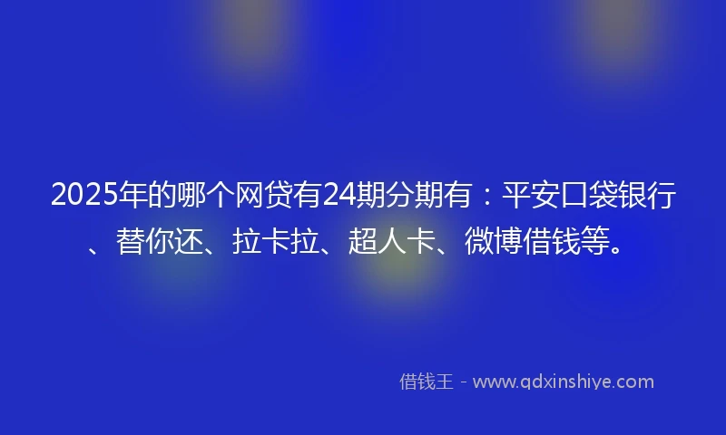 2025年的哪个网贷有24期分期有：平安口袋银行、替你还、拉卡拉、超人卡、微博借钱等。