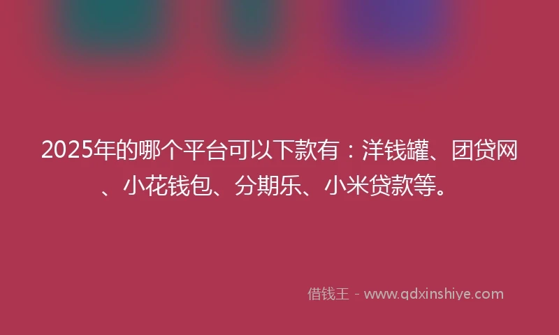 2025年的哪个平台可以下款有：洋钱罐、团贷网、小花钱包、分期乐、小米贷款等。