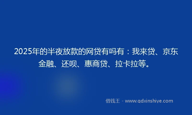 2025年的半夜放款的网贷有吗有：我来贷、京东金融、还呗、惠商贷、拉卡拉等。