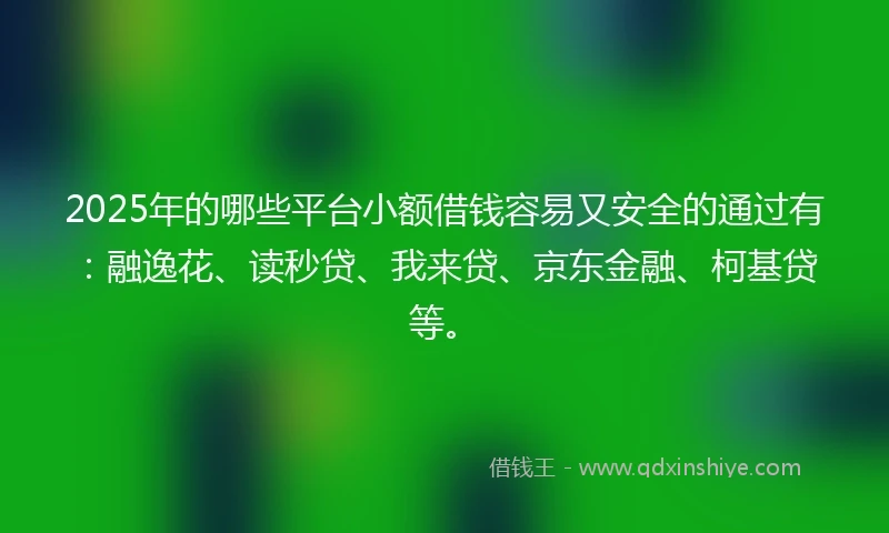 2025年的哪些平台小额借钱容易又安全的通过有：融逸花、读秒贷、我来贷、京东金融、柯基贷等。